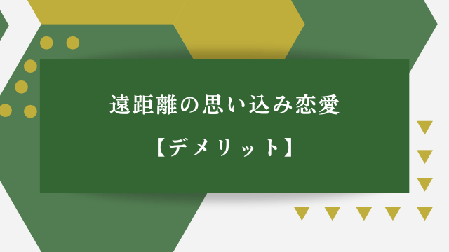 「遠距離の思い込み恋愛・デメリット」の文字