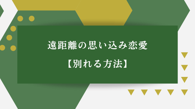 「遠距離の思い込み恋愛・別れる方法」の文字