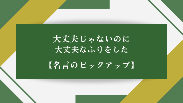 大丈夫じゃないのに大丈夫なふりをした【名言のピックアップ】