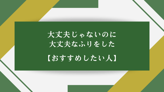 大丈夫じゃないのに大丈夫なふりをした【おすすめしたい人】