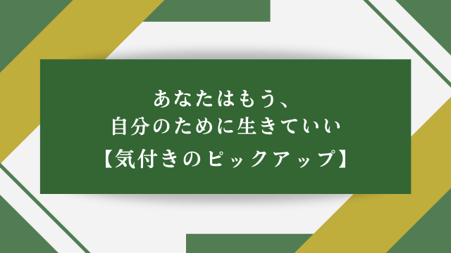 あなたはもう、自分のために生きていい【気付きのピックアップ】