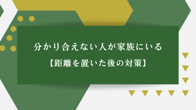 分かり合えない人が家族にいる【距離を置いた後の対策】