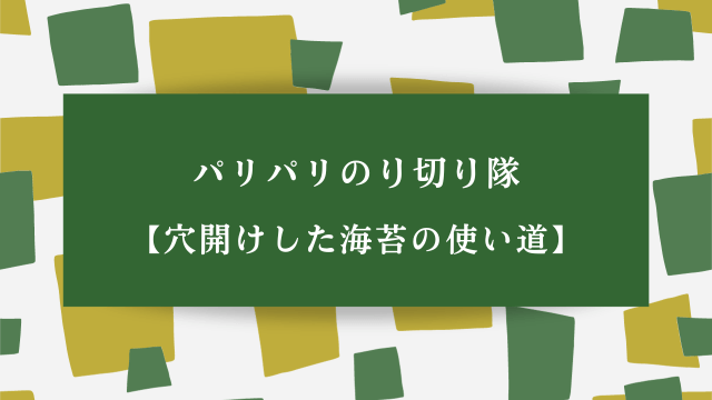 パリパリのり切り隊【穴開けした海苔の使い道】