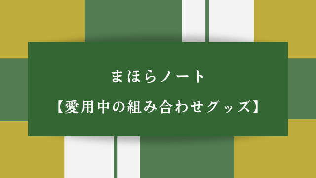 まほらノート【愛用中の組み合わせグッズ】