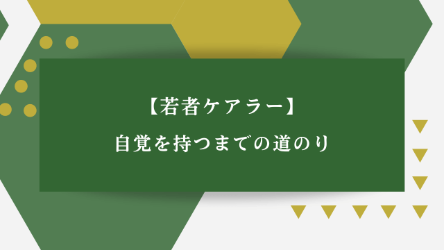 【若者ケアラー】自覚を持つまでの道のり