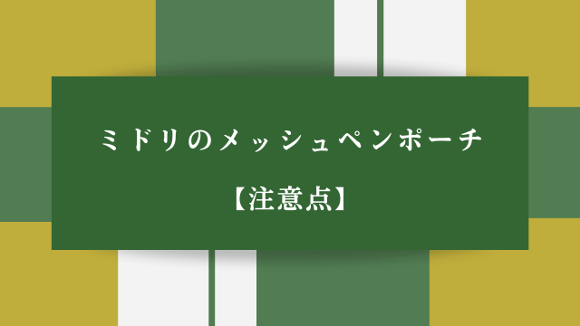 ミドリのメッシュペンポーチ【注意点】