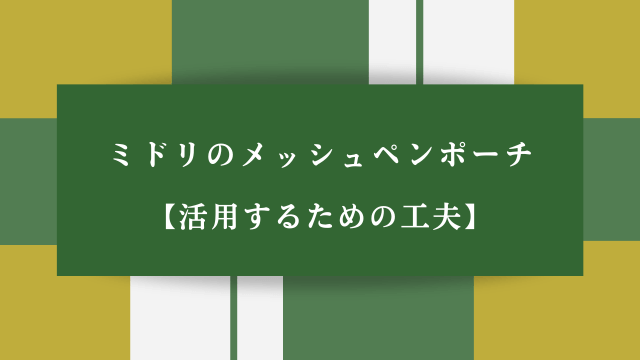 ミドリのメッシュペンポーチ【活用するための工夫】