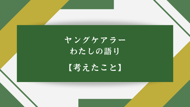 ヤングケアラー わたしの語り【考えたこと】