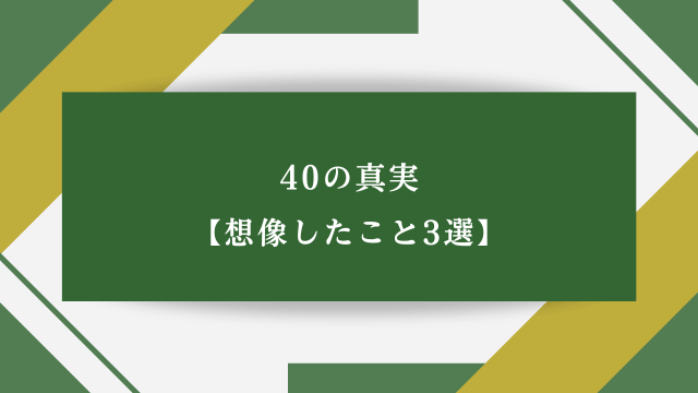 40の真実【想像したこと3選】