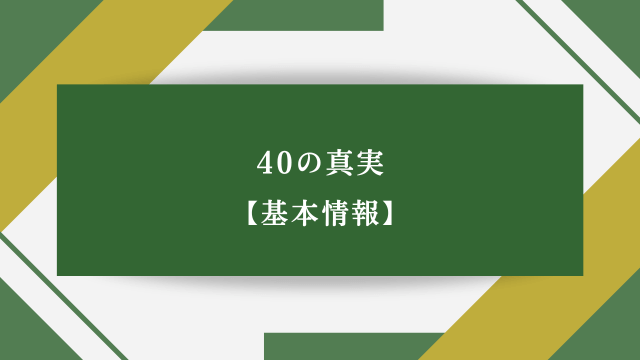 40の真実【基本情報】