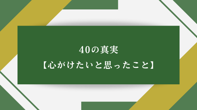 40の真実【心がけたいと思ったこと】