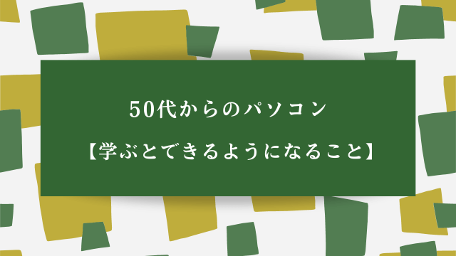 50代からのパソコン【学ぶとできるようになること】