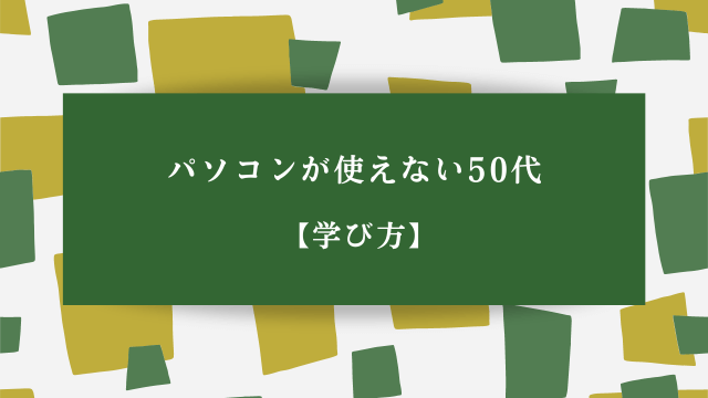 パソコンが使えない50代【学び方】