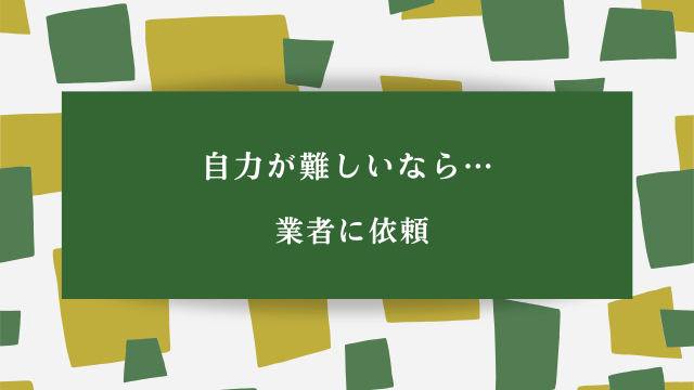 自力が難しいなら…業者に依頼